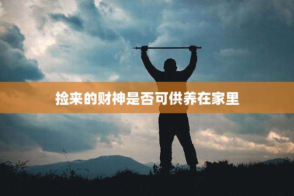 捡来的财神是否可供养在家里