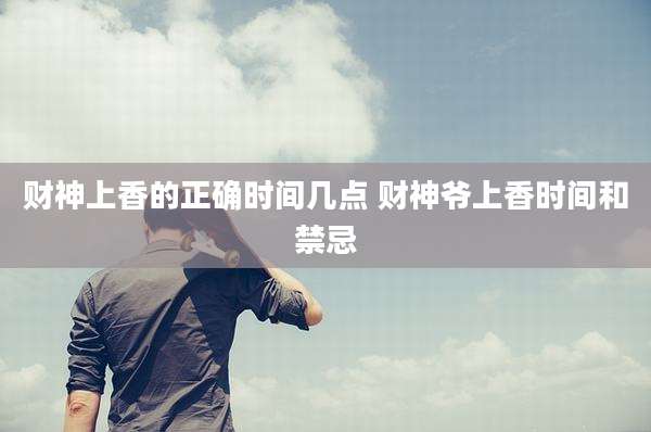 财神上香的正确时间几点 财神爷上香时间和禁忌