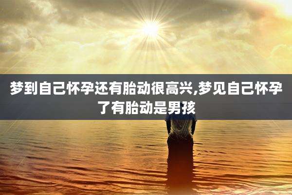 梦到自己怀孕还有胎动很高兴,梦见自己怀孕了有胎动是男孩