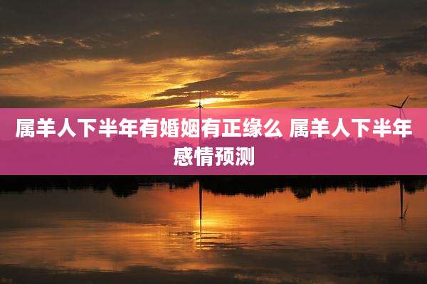 属羊人下半年有婚姻有正缘么 属羊人下半年感情预测