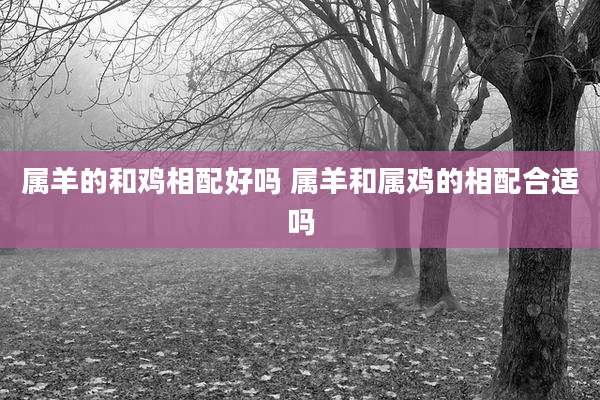 属羊的和鸡相配好吗 属羊和属鸡的相配合适吗