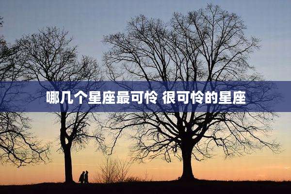 哪几个星座最可怜 很可怜的星座