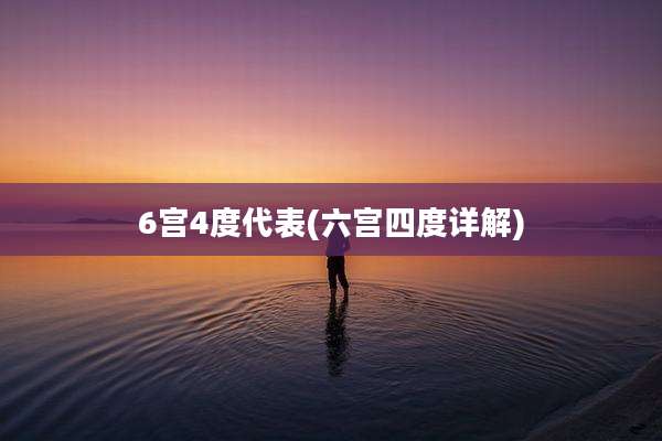 6宫4度代表(六宫四度详解)