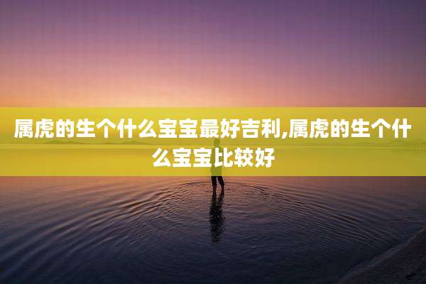 属虎的生个什么宝宝最好吉利,属虎的生个什么宝宝比较好