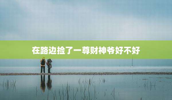 在路边捡了一尊财神爷好不好