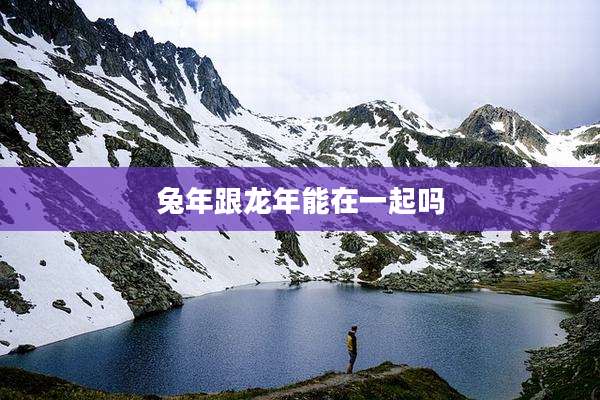 兔年跟龙年能在一起吗