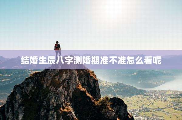 结婚生辰八字测婚期准不准怎么看呢