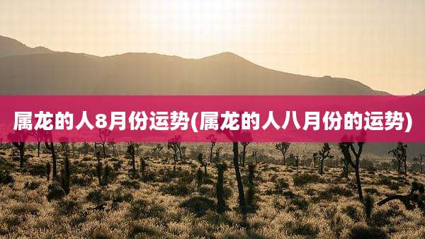 属龙的人8月份运势(属龙的人八月份的运势)