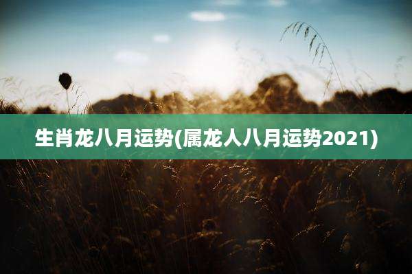 生肖龙八月运势(属龙人八月运势2021)