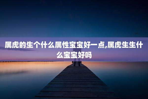 属虎的生个什么属性宝宝好一点,属虎生生什么宝宝好吗