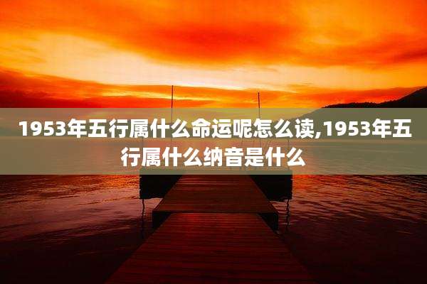 1953年五行属什么命运呢怎么读,1953年五行属什么纳音是什么