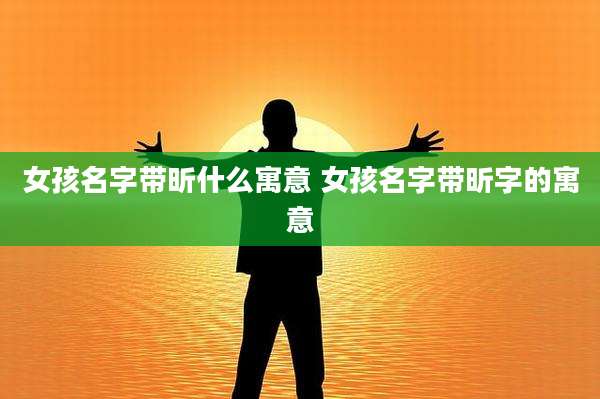 女孩名字带昕什么寓意 女孩名字带昕字的寓意