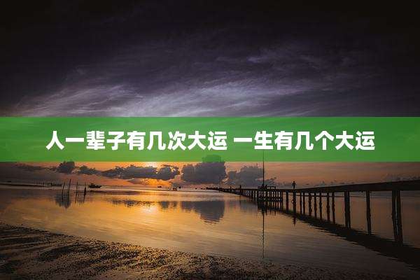 人一辈子有几次大运 一生有几个大运