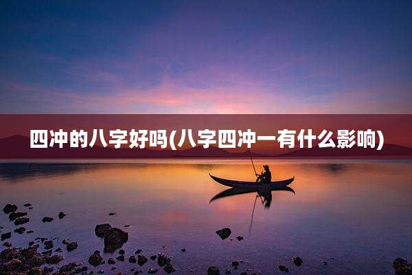 四冲的八字好吗(八字四冲一有什么影响)