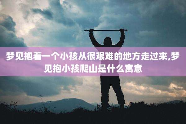 梦见抱着一个小孩从很艰难的地方走过来,梦见抱小孩爬山是什么寓意