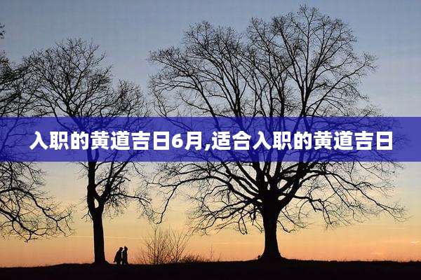 入职的黄道吉日6月,适合入职的黄道吉日