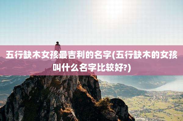 五行缺木女孩最吉利的名字(五行缺木的女孩叫什么名字比较好?)