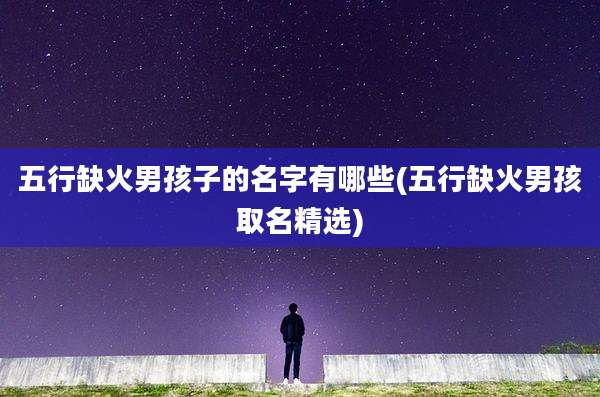五行缺火男孩子的名字有哪些(五行缺火男孩取名精选)