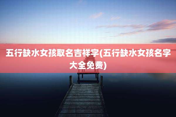 五行缺水女孩取名吉祥字(五行缺水女孩名字大全免费)
