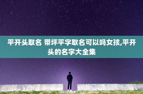 平开头取名 带坪平字取名可以吗女孩,平开头的名字大全集