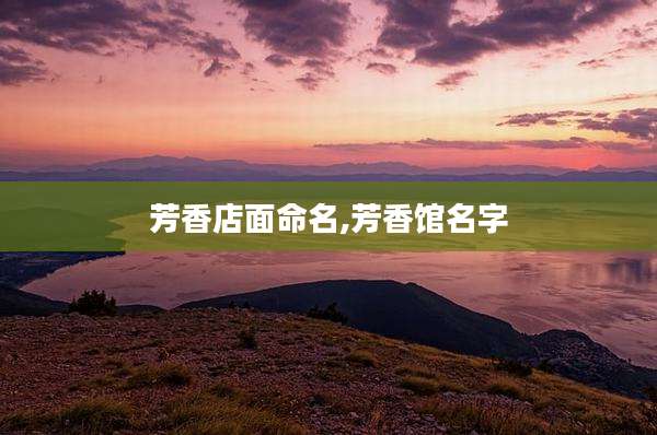 芳香店面命名,芳香馆名字
