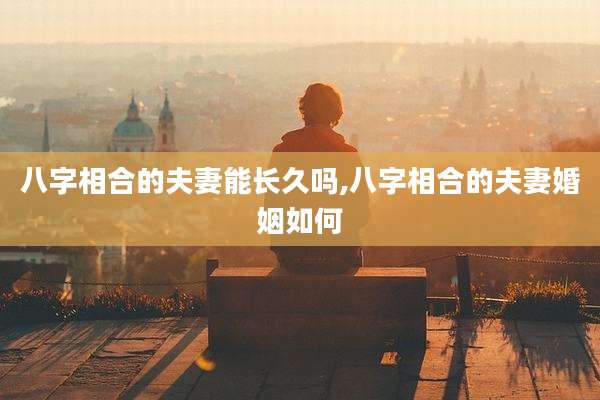 八字相合的夫妻能长久吗,八字相合的夫妻婚姻如何