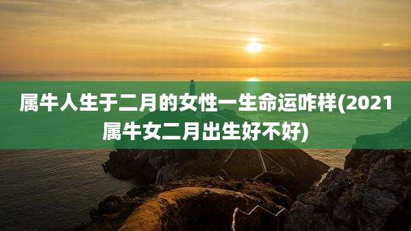 属牛人生于二月的女性一生命运咋样(2021属牛女二月出生好不好)