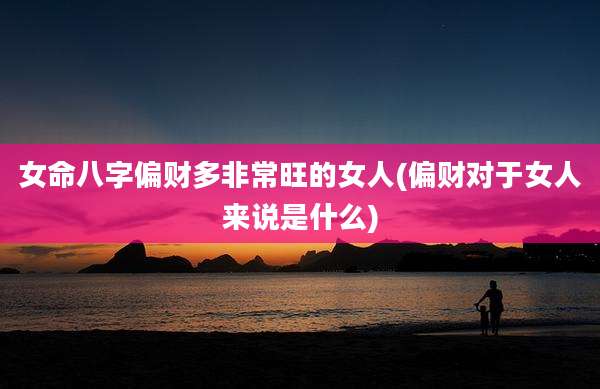 女命八字偏财多非常旺的女人(偏财对于女人来说是什么)