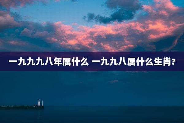 一九九九八年属什么 一九九八属什么生肖?