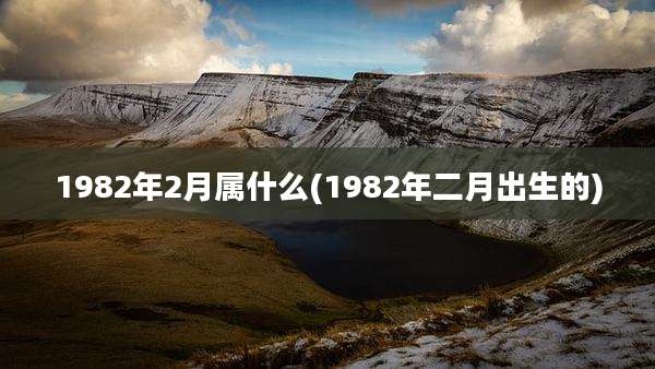1982年2月属什么(1982年二月出生的)