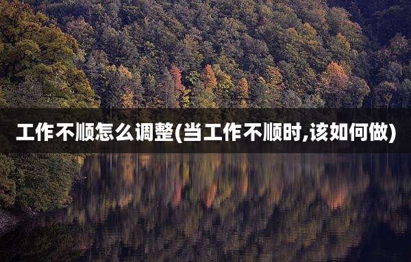 工作不顺怎么调整(当工作不顺时,该如何做)