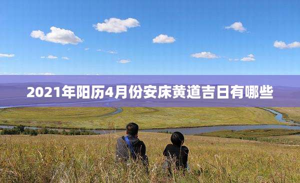 2021年阳历4月份安床黄道吉日有哪些