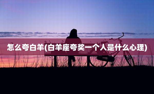 怎么夸白羊(白羊座夸奖一个人是什么心理)