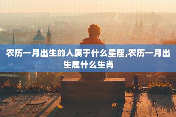 农历一月出生的人属于什么星座,农历一月出生属什么生肖