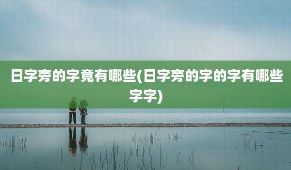 日字旁的字竟有哪些(日字旁的字的字有哪些字字)