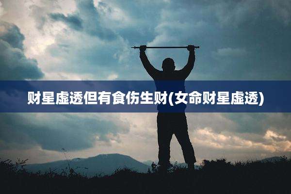 财星虚透但有食伤生财(女命财星虚透)