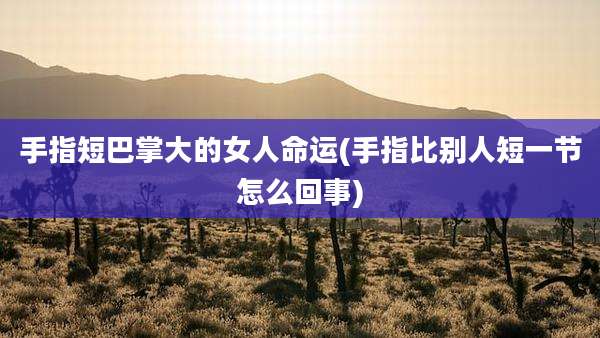 手指短巴掌大的女人命运(手指比别人短一节怎么回事)