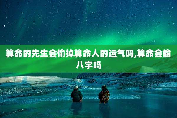 算命的先生会偷掉算命人的运气吗,算命会偷八字吗