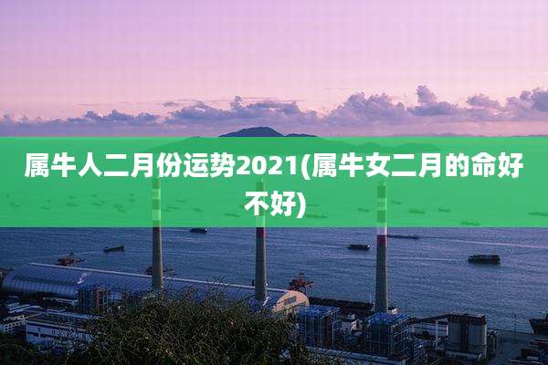 属牛人二月份运势2021(属牛女二月的命好不好)