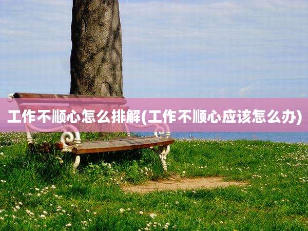 工作不顺心怎么排解(工作不顺心应该怎么办)