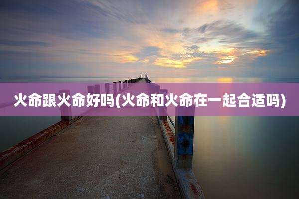 火命跟火命好吗(火命和火命在一起合适吗)