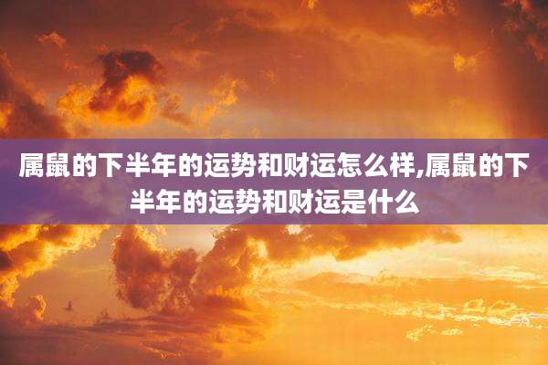 属鼠的下半年的运势和财运怎么样,属鼠的下半年的运势和财运是什么