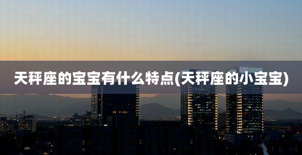 天秤座的宝宝有什么特点(天秤座的小宝宝)