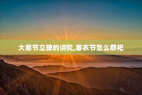 大寒节立碑的讲究,寒衣节怎么祭祀