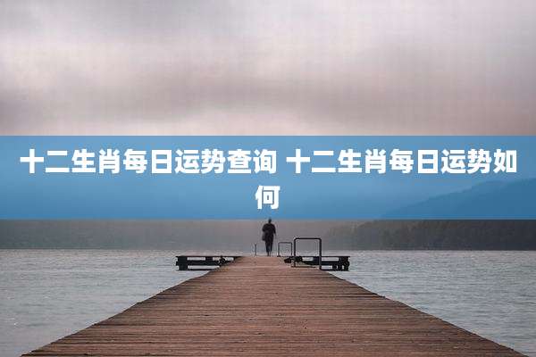十二生肖每日运势查询 十二生肖每日运势如何