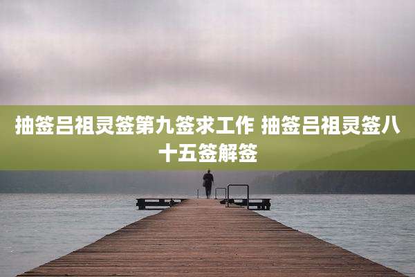 抽签吕祖灵签第九签求工作 抽签吕祖灵签八十五签解签