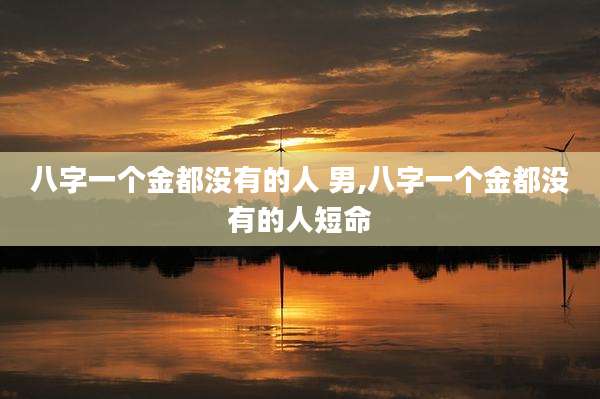 八字一个金都没有的人 男,八字一个金都没有的人短命