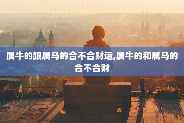 属牛的跟属马的合不合财运,属牛的和属马的合不合财
