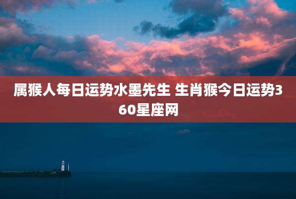属猴人每日运势水墨先生 生肖猴今日运势360星座网