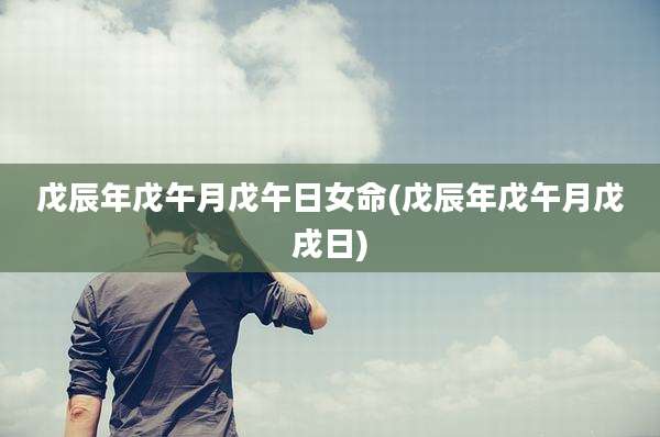 戊辰年戊午月戊午日女命(戊辰年戊午月戊戌日)